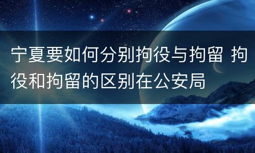 宁夏要如何分别拘役与拘留 拘役和拘留的区别在公安局