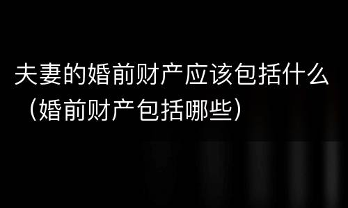 夫妻的婚前财产应该包括什么（婚前财产包括哪些）