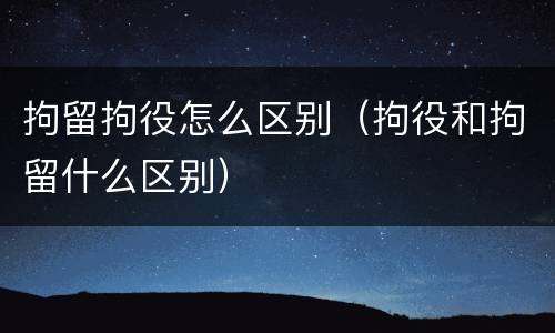 拘留拘役怎么区别（拘役和拘留什么区别）