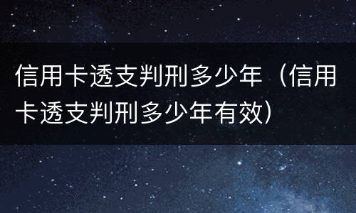 信用卡透支判刑多少年（信用卡透支判刑多少年有效）