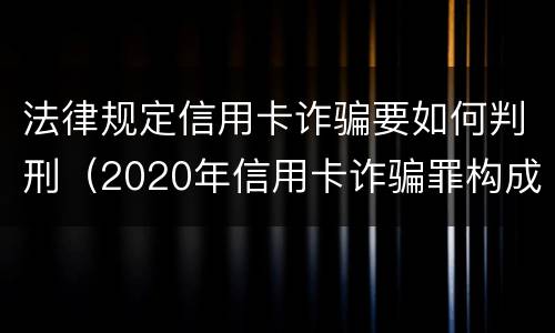 法律规定信用卡诈骗要如何判刑（2020年信用卡诈骗罪构成要件）