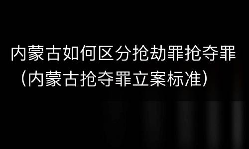 内蒙古如何区分抢劫罪抢夺罪（内蒙古抢夺罪立案标准）