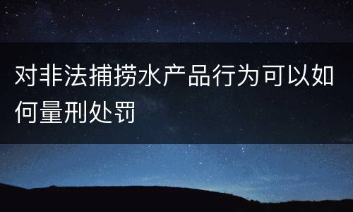 对非法捕捞水产品行为可以如何量刑处罚