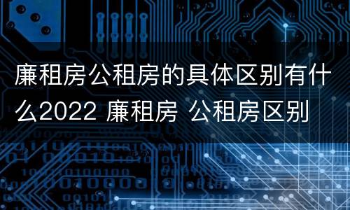 廉租房公租房的具体区别有什么2022 廉租房 公租房区别
