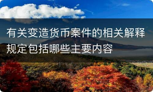 有关变造货币案件的相关解释规定包括哪些主要内容