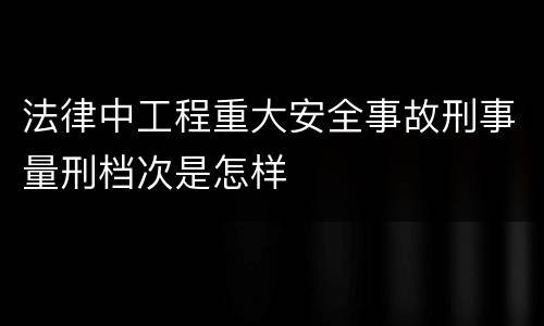 法律中工程重大安全事故刑事量刑档次是怎样