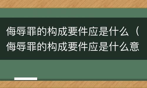 侮辱罪的构成要件应是什么（侮辱罪的构成要件应是什么意思）