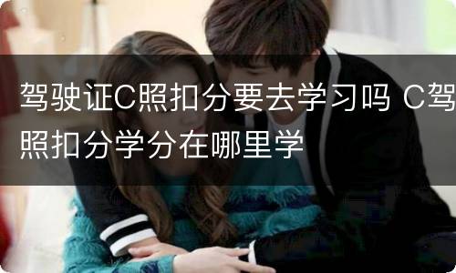 驾驶证C照扣分要去学习吗 C驾照扣分学分在哪里学