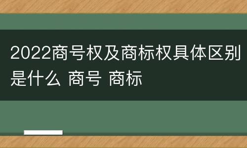 2022商号权及商标权具体区别是什么 商号 商标