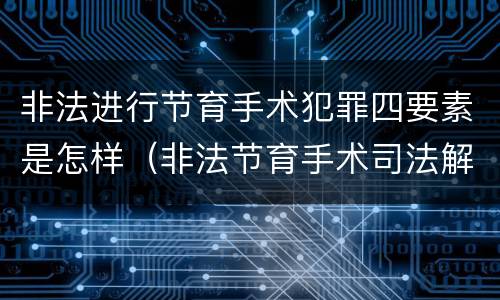 非法进行节育手术犯罪四要素是怎样（非法节育手术司法解释）