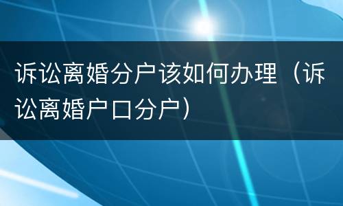 诉讼离婚分户该如何办理（诉讼离婚户口分户）