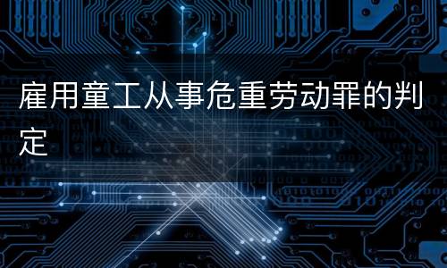 雇用童工从事危重劳动罪的判定