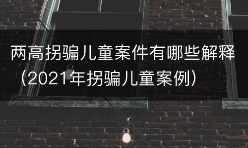 两高拐骗儿童案件有哪些解释（2021年拐骗儿童案例）