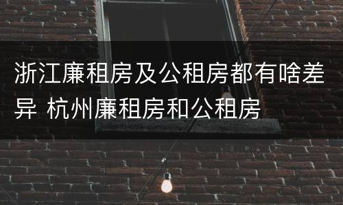 浙江廉租房及公租房都有啥差异 杭州廉租房和公租房