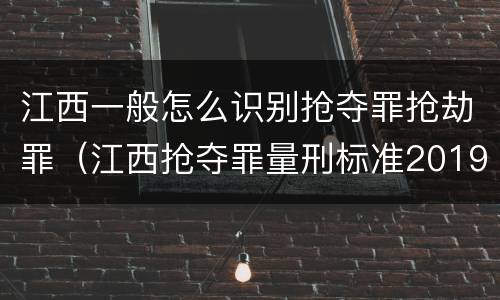 江西一般怎么识别抢夺罪抢劫罪（江西抢夺罪量刑标准2019）