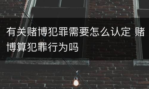 有关赌博犯罪需要怎么认定 赌博算犯罪行为吗