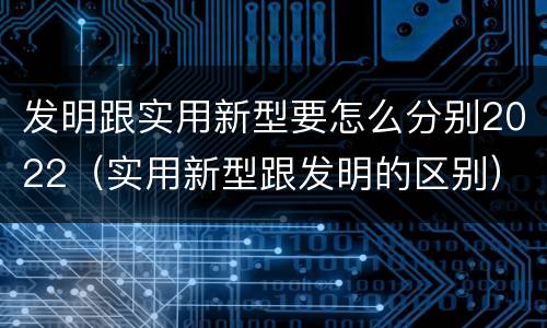 发明跟实用新型要怎么分别2022（实用新型跟发明的区别）