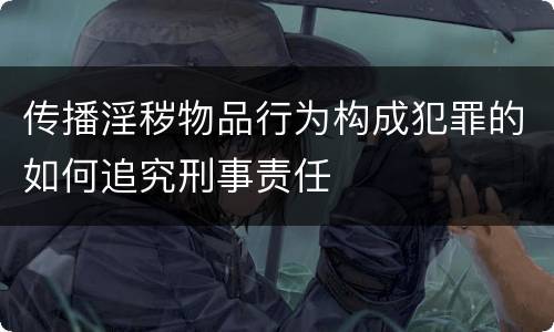 传播淫秽物品行为构成犯罪的如何追究刑事责任