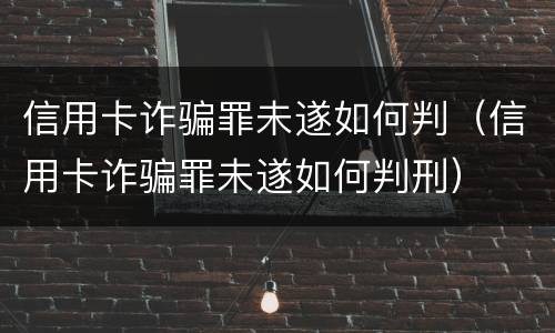 信用卡诈骗罪未遂如何判（信用卡诈骗罪未遂如何判刑）