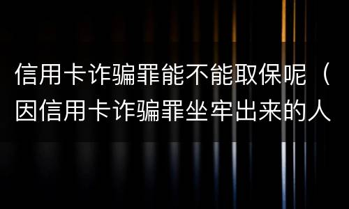 信用卡诈骗罪能不能取保呢（因信用卡诈骗罪坐牢出来的人怎么样了）