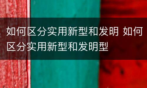 如何区分实用新型和发明 如何区分实用新型和发明型