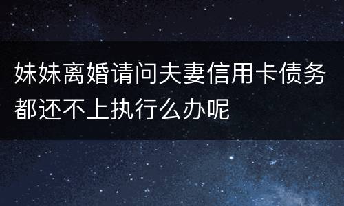 妹妹离婚请问夫妻信用卡债务都还不上执行么办呢
