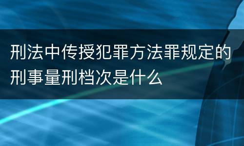 刑法中传授犯罪方法罪规定的刑事量刑档次是什么
