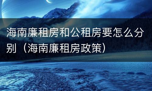 海南廉租房和公租房要怎么分别（海南廉租房政策）