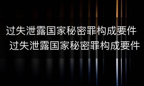 过失泄露国家秘密罪构成要件 过失泄露国家秘密罪构成要件有哪些