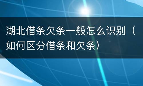 湖北借条欠条一般怎么识别（如何区分借条和欠条）