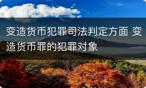 变造货币犯罪司法判定方面 变造货币罪的犯罪对象
