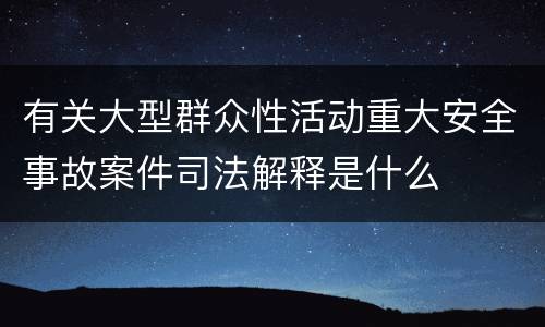 有关大型群众性活动重大安全事故案件司法解释是什么