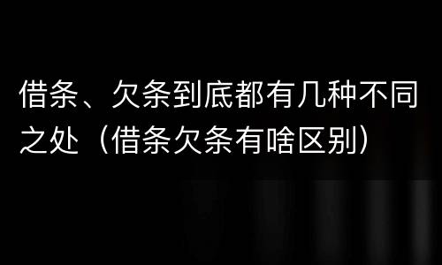 借条、欠条到底都有几种不同之处（借条欠条有啥区别）