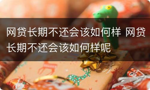 网贷长期不还会该如何样 网贷长期不还会该如何样呢
