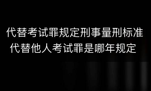 代替考试罪规定刑事量刑标准 代替他人考试罪是哪年规定
