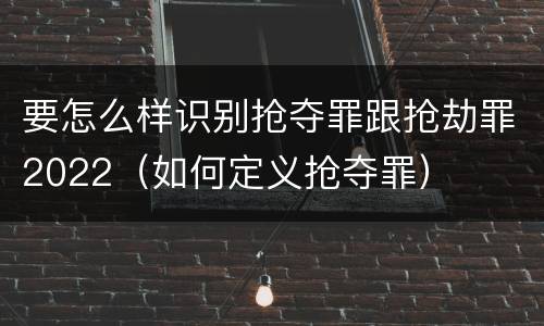 要怎么样识别抢夺罪跟抢劫罪2022（如何定义抢夺罪）