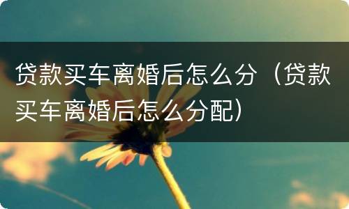 贷款买车离婚后怎么分（贷款买车离婚后怎么分配）