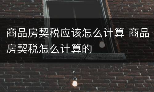 商品房契税应该怎么计算 商品房契税怎么计算的