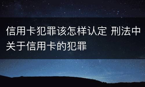 信用卡犯罪该怎样认定 刑法中关于信用卡的犯罪