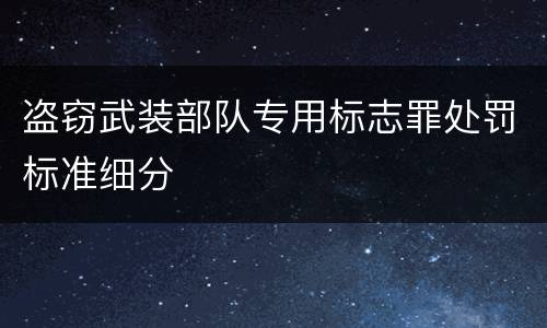 盗窃武装部队专用标志罪处罚标准细分