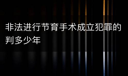 非法进行节育手术成立犯罪的判多少年
