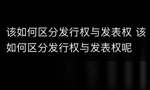 该如何区分发行权与发表权 该如何区分发行权与发表权呢