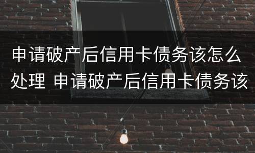 申请破产后信用卡债务该怎么处理 申请破产后信用卡债务该怎么处理呢