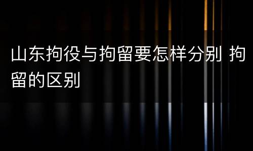 山东拘役与拘留要怎样分别 拘留的区别