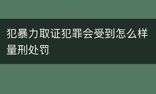 犯暴力取证犯罪会受到怎么样量刑处罚