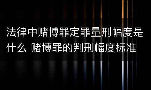 法律中赌博罪定罪量刑幅度是什么 赌博罪的判刑幅度标准