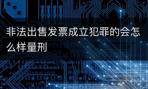 非法出售发票成立犯罪的会怎么样量刑