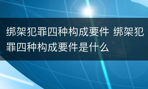 绑架犯罪四种构成要件 绑架犯罪四种构成要件是什么