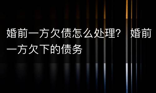 婚前一方欠债怎么处理？ 婚前一方欠下的债务