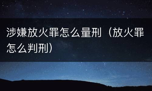 涉嫌放火罪怎么量刑（放火罪怎么判刑）